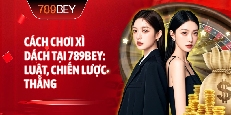 Cách Chơi Xì Dách tại 789bey: luật, chiến lược thắng
