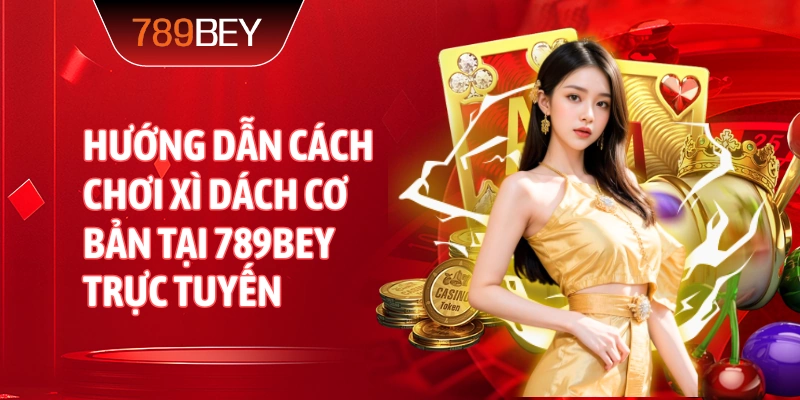 Hướng dẫn cách chơi xì dách cơ bản tại 789bey trực tuyến