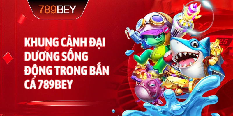 Khung cảnh đại dương sống động trong Bắn Cá 789bey